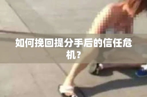 如何挽回提分手后的信任危机？