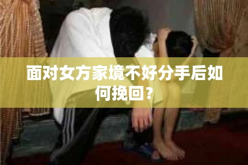 面对女方家境不好分手后如何挽回？