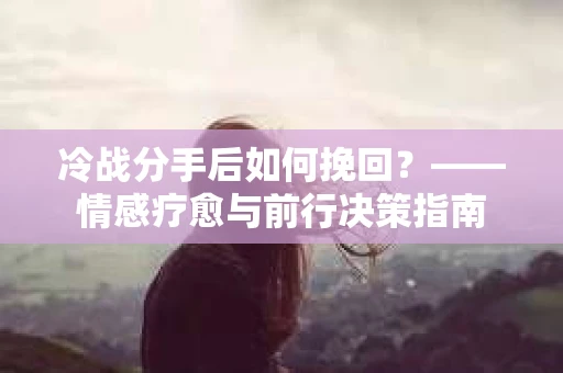 冷战分手后如何挽回？——情感疗愈与前行决策指南
