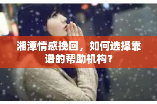 湘潭情感挽回，如何选择靠谱的帮助机构？