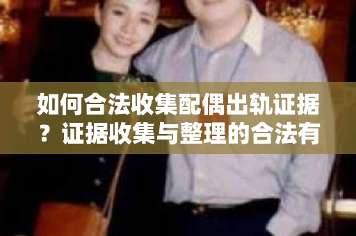 如何合法收集配偶出轨证据？证据收集与整理的合法有效策略
