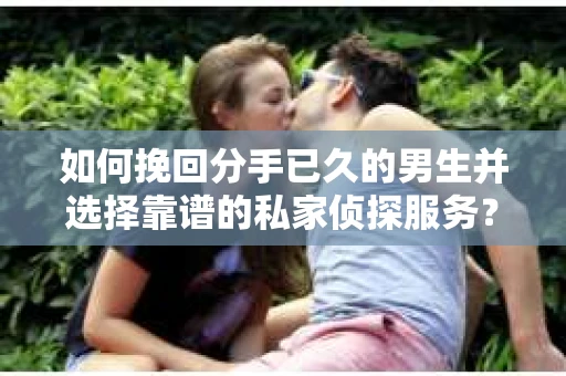 如何挽回分手已久的男生并选择靠谱的私家侦探服务？