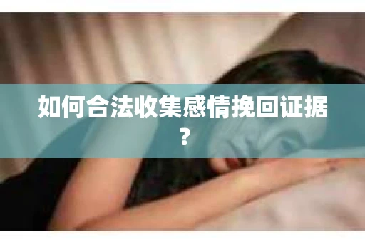 如何合法收集感情挽回证据？