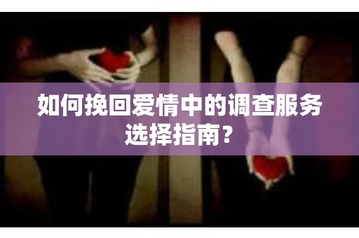 如何挽回爱情中的调查服务选择指南？