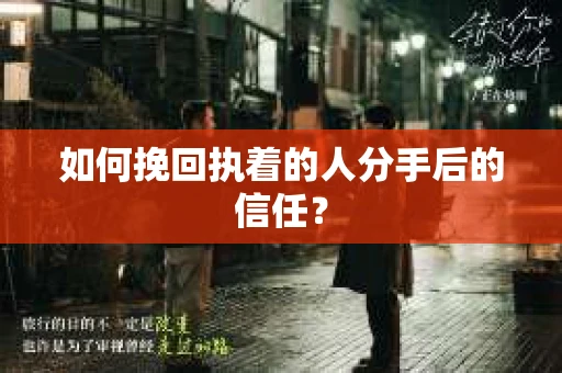 如何挽回执着的人分手后的信任？
