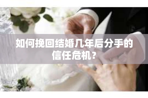 如何挽回结婚几年后分手的信任危机？