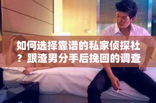 如何选择靠谱的私家侦探社？跟渣男分手后挽回的调查服务怎么办？