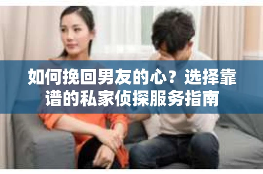 如何挽回男友的心？选择靠谱的私家侦探服务指南