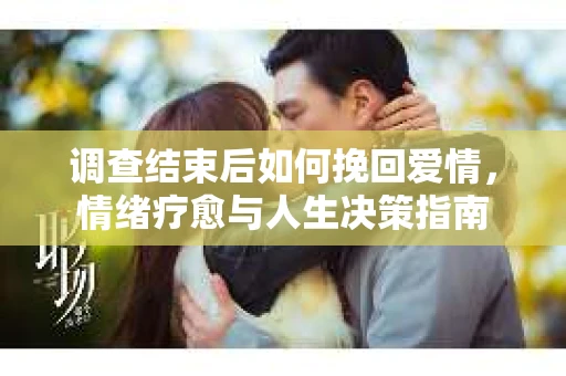 调查结束后如何挽回爱情，情绪疗愈与人生决策指南