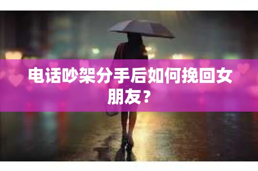 电话吵架分手后如何挽回女朋友？