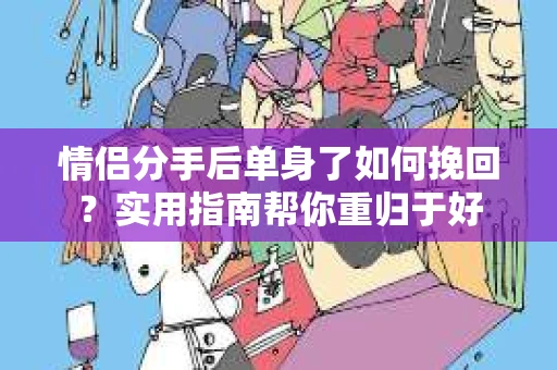 情侣分手后单身了如何挽回？实用指南帮你重归于好