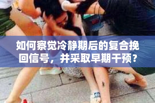 如何察觉冷静期后的复合挽回信号，并采取早期干预？