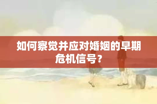 如何察觉并应对婚姻的早期危机信号？