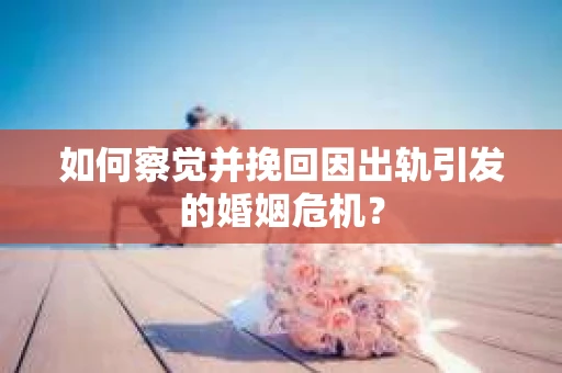 如何察觉并挽回因出轨引发的婚姻危机？