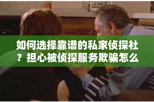 如何选择靠谱的私家侦探社？担心被侦探服务欺骗怎么办？