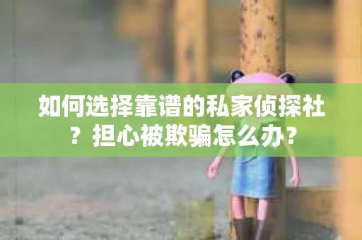 如何选择靠谱的私家侦探社？担心被欺骗怎么办？