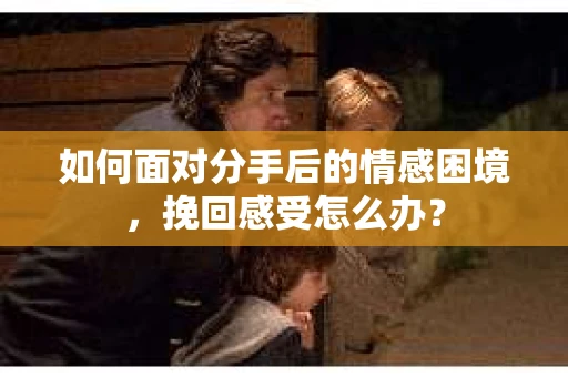 如何面对分手后的情感困境，挽回感受怎么办？