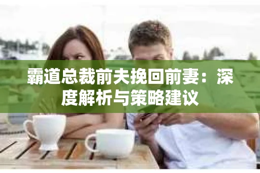 霸道总裁前夫挽回前妻：深度解析与策略建议