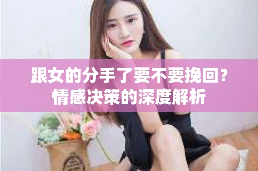 跟女的分手了要不要挽回？情感决策的深度解析