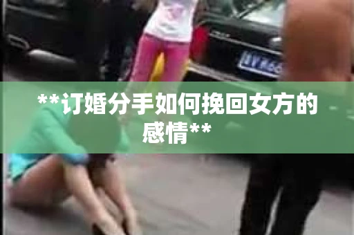 **订婚分手如何挽回女方的感情**