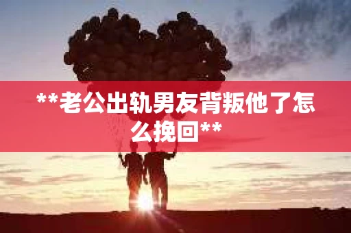 **老公出轨男友背叛他了怎么挽回**