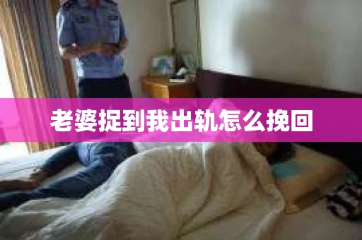 老婆捉到我出轨怎么挽回