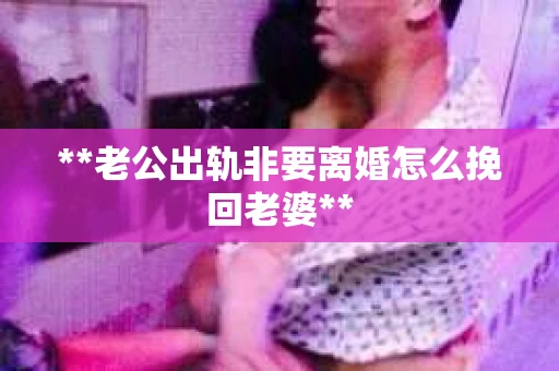 **老公出轨非要离婚怎么挽回老婆**