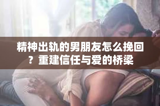 精神出轨的男朋友怎么挽回？重建信任与爱的桥梁
