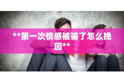 **第一次情感被骗了怎么挽回**