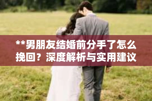 **男朋友结婚前分手了怎么挽回？深度解析与实用建议**