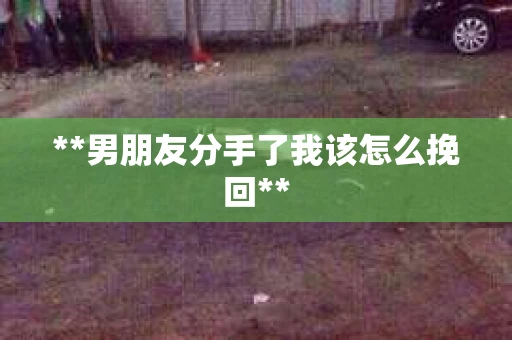 **男朋友分手了我该怎么挽回**