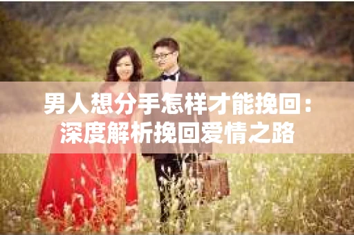 男人想分手怎样才能挽回：深度解析挽回爱情之路