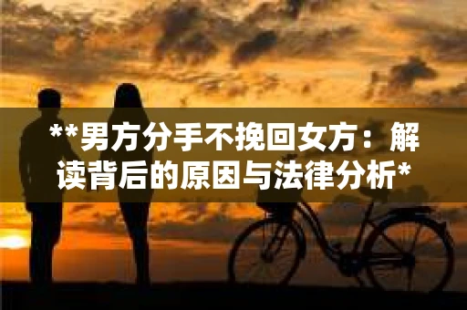 **男方分手不挽回女方：解读背后的原因与法律分析**