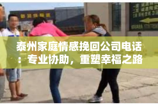 泰州家庭情感挽回公司电话：专业协助，重塑幸福之路