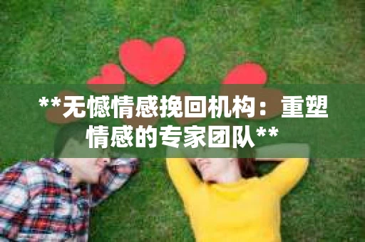 **无憾情感挽回机构：重塑情感的专家团队**