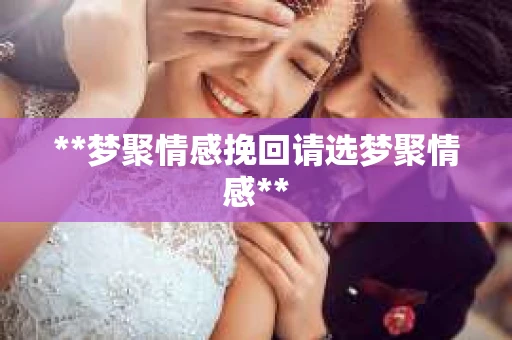 **梦聚情感挽回请选梦聚情感**