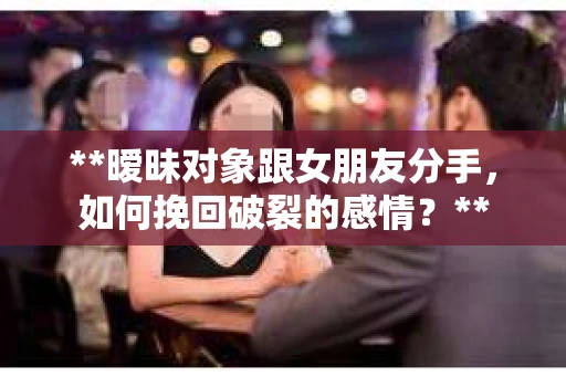 **暧昧对象跟女朋友分手，如何挽回破裂的感情？**