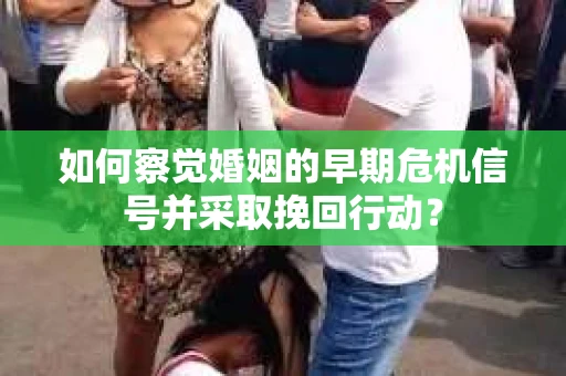 如何察觉婚姻的早期危机信号并采取挽回行动？