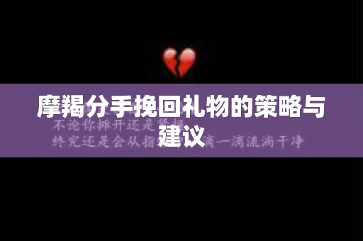 摩羯分手挽回礼物的策略与建议