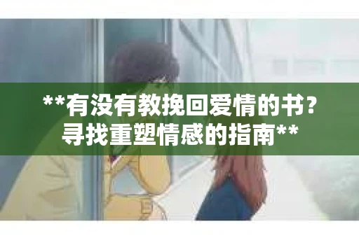 **有没有教挽回爱情的书？寻找重塑情感的指南**