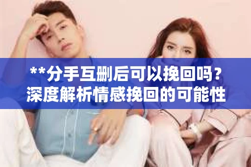 **分手互删后可以挽回吗？深度解析情感挽回的可能性**