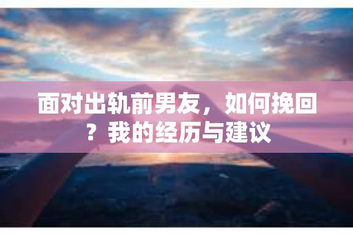 面对出轨前男友，如何挽回？我的经历与建议