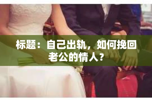 标题：自己出轨，如何挽回老公的情人？