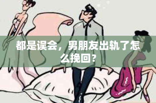 都是误会，男朋友出轨了怎么挽回？