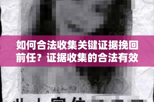 如何合法收集关键证据挽回前任？证据收集的合法有效方案