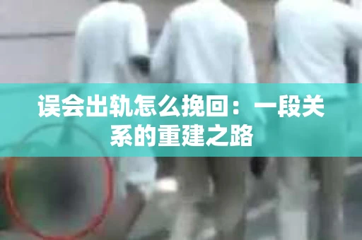 误会出轨怎么挽回：一段关系的重建之路