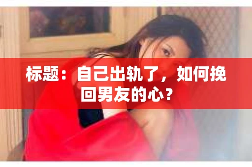 标题：自己出轨了，如何挽回男友的心？