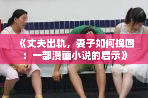 《丈夫出轨，妻子如何挽回：一部漫画小说的启示》