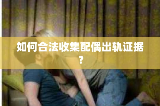 如何合法收集配偶出轨证据？