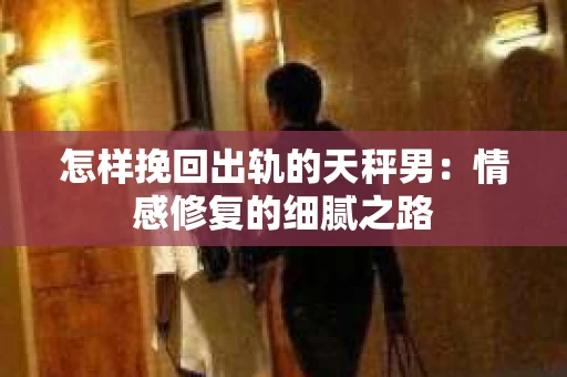 怎样挽回出轨的天秤男：情感修复的细腻之路